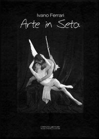 Arte in seta. Studio, scenografie, interpretazioni, fotografie e poesie... - Ivano Ferrari - copertina