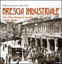 Brescia industriale. Una corsa lunga un secolo (1910-2010) - Roberto Chiarini,Elena Pala - copertina