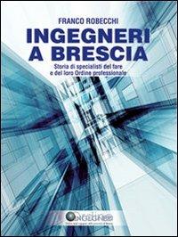 Ingegneri a Brescia. Storia di specialisti del fare e del loro ordine professionale - Franco Robecchi - copertina