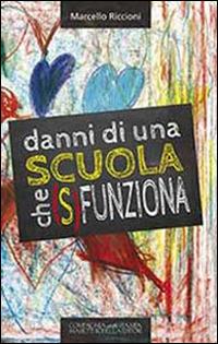 Danni di una scuola che (s)funziona. Dalla culla e non dalla scuola deriva l'eccellenza di qualunque ingegno - Marcello Riccioni - copertina