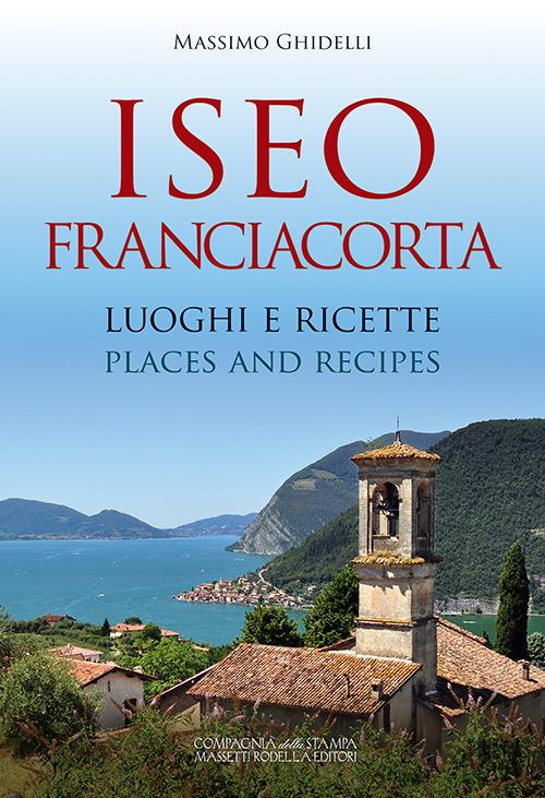 Iseo Franciacorta. Luoghi e ricette-Places and recipes. Ediz. bilingue - Massimo Ghidelli - copertina