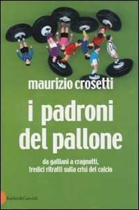 I padroni del pallone. Da Galliani a Cragnotti, tredici ritratti sulla crisi del calcio - Maurizio Crosetti - copertina
