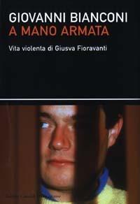A mano armata. Vita violenta di Giusva Fioravanti, terrorista neo-fascista quasi per caso - Giovanni Bianconi - copertina