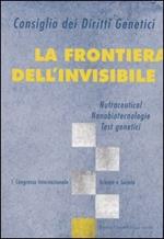 La frontiera dell'invisibile. Nutraceutical, nanobiotecnologie, test genetici. 1° Congresso internazionale. Scienza e società
