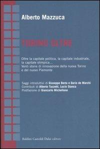 Torino oltre. Oltre la capitale politica, la capitale industriale, la capitale olimpica... Venti storie di innovazione della nuova Torino e del nuovo Piemonte - Alberto Mazzuca - copertina
