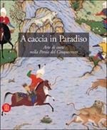 A caccia in Paradiso. Arte di corte nella Persia del Cinquecento
