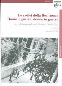 Le radici della Resistenza. Donne e guerra, donne in guerra. Atti del Convegno di studi (Carrara, 7 luglio 2004). Con CD-ROM - copertina
