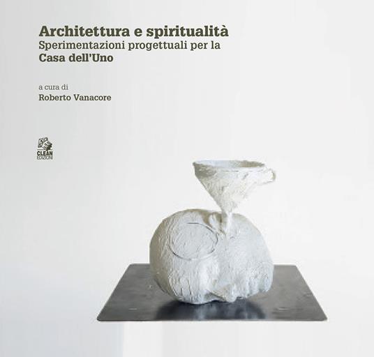 Architettura e spiritualità. Contributi critici e sperimentazioni progettuali per la casa dell'Uno - copertina