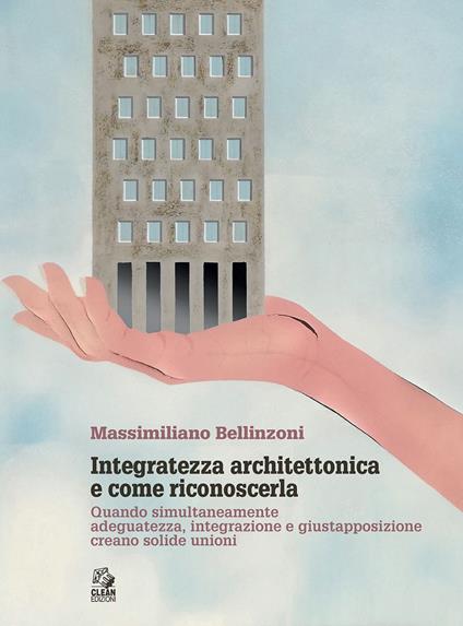 Integratezza architettonica e come riconoscerla. Quando simultaneamente adeguatezza, integrazione e giustapposizione creano solide unioni - Massimiliano Bellinzoni - copertina