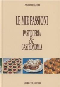 Le mie passioni. Pasticceria & gastronomia - Paolo Fulgente - copertina