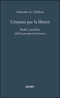 Cristiani per la libertà. Radici cattoliche dell'economia di mercato - Alejandro A. Chafuen - copertina