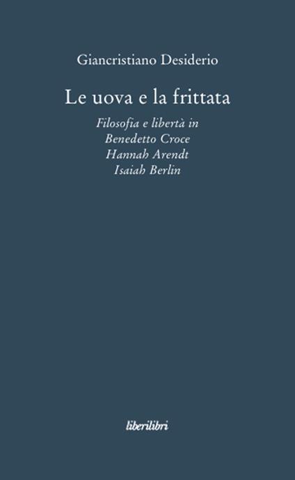 Le uova e la frittata. Filosofia e libertà in Benedetto Croce, Hannah Arendt, Isaiah Berlin - Giancristiano Desiderio - copertina
