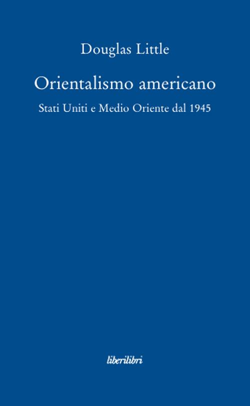 Orientalismo americano. Stati Uniti e Medio Oriente dal 1945 - Douglas Little - copertina