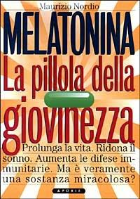 Melatonina. La pillola della giovinezza. Prolunga la vita. Ridona il sonno perduto. Aumenta le difese immunitarie. Ma veramente è una sostanza miracolosa? - Maurizio Nordio - copertina
