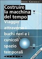 Costruire la macchina del tempo. Viaggio attraverso i buchi neri e i cunicoli spazio-temporali