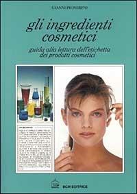 Gli ingredienti cosmetici. Guida alla lettura dell'etichetta dei prodotti cosmetici - Gianni Proserpio - copertina