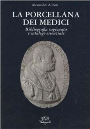 La porcellana dei medici. Bibliografia ragionata e catalogo essenziale - Alessandro Alinari - copertina