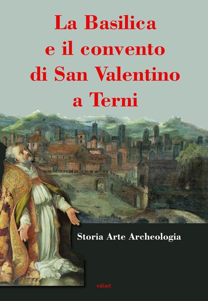 La basilica e il convento di San Valentino a Terni - Maria Laura Moroni,Franca Sarro,Elisa Fidenzi - copertina