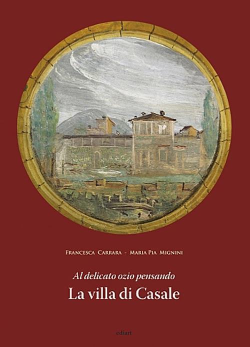 Al delicato ozio pensando. La villa di Casale - Francesca Carrara,M. Pia Mannini - copertina