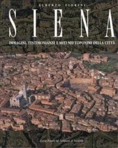 Siena. Immagini, testimonianze e miti nei toponimi della città - Alberto Fiorini - copertina