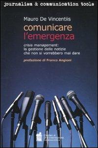 Comunicare l'emergenza. Crisis management: la gestione delle notizie che non si vorrebbero mai dare - Mauro De Vincentiis - copertina