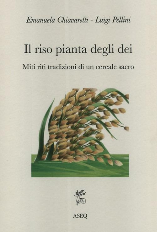 Il riso pianta degli dei. Miti riti tradizioni di un cereale sacro - Emanuela Chiavarelli,Luigi Pellini - copertina
