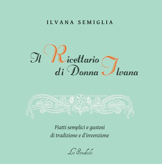 Il Ricettario di Donna Ilvana. Piatti semplici e gustosi di tradizione e d'invenzione - Ilvana Semiglia - copertina
