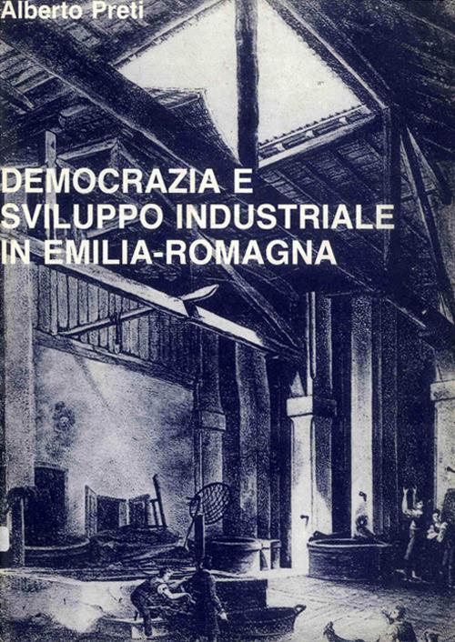 Democrazia e sviluppo industriale in Emilia Romagna. Contributo alla storia della realtà regionale fra Ottocento e Novecento - Alberto Preti - copertina
