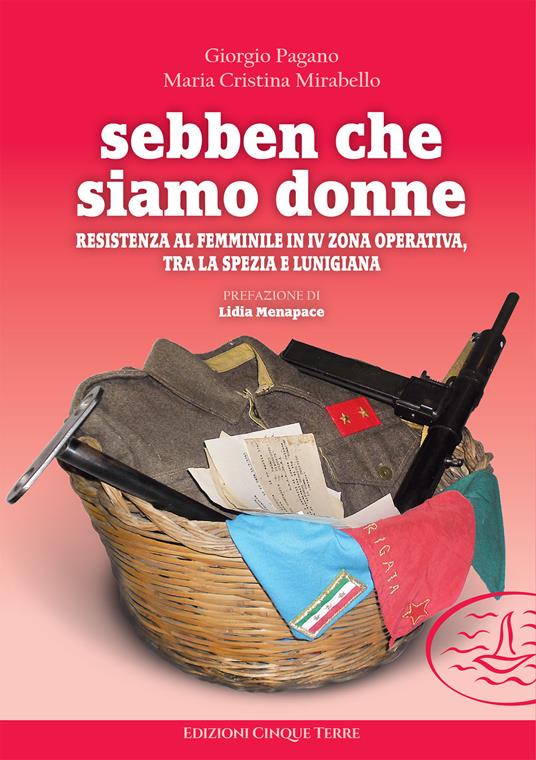 Sebben che siamo donne. Resistenza al femminile in IV zona operativa, tra La Spezia e Lunigiana - Giorgio Pagano,Maria Cristina Mirabello - copertina