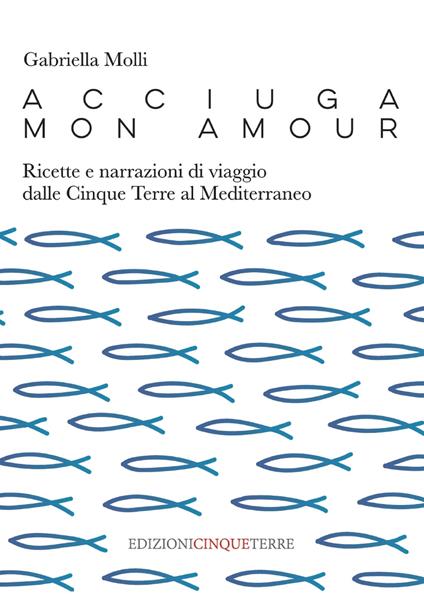 Acciuga mon amour. Ricette e narrazioni di viaggio dalle Cinque Terre al Mediterraneo - Gabriella Molli - copertina