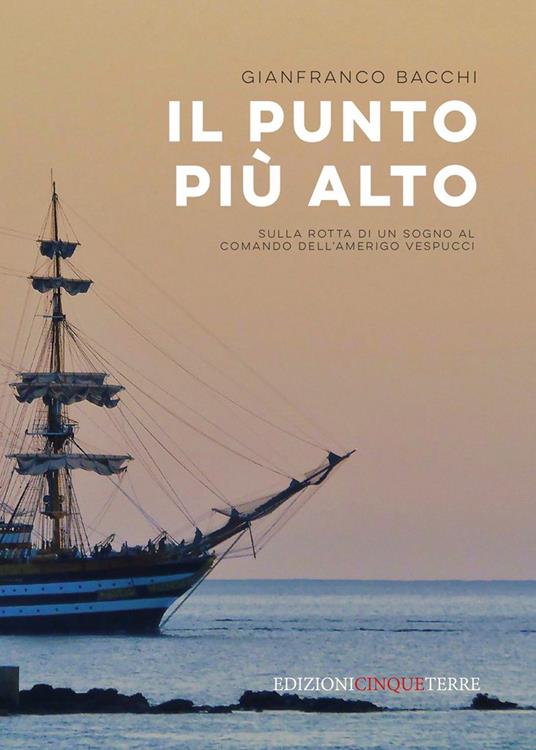 Il punto più alto. Sulla rotta di un sogno al comando dell'Amerigo Vespucci - Gianfranco Bacchi - copertina