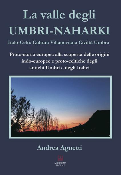 La valle degli Umbri-Naharki. Italo-Celti: Villanoviana civiltà umbra. Proto-storia europea alla scoperta delle origini indo-europee e proto-celtiche degli antichi umbri e degli italici - Andrea Agnetti - copertina