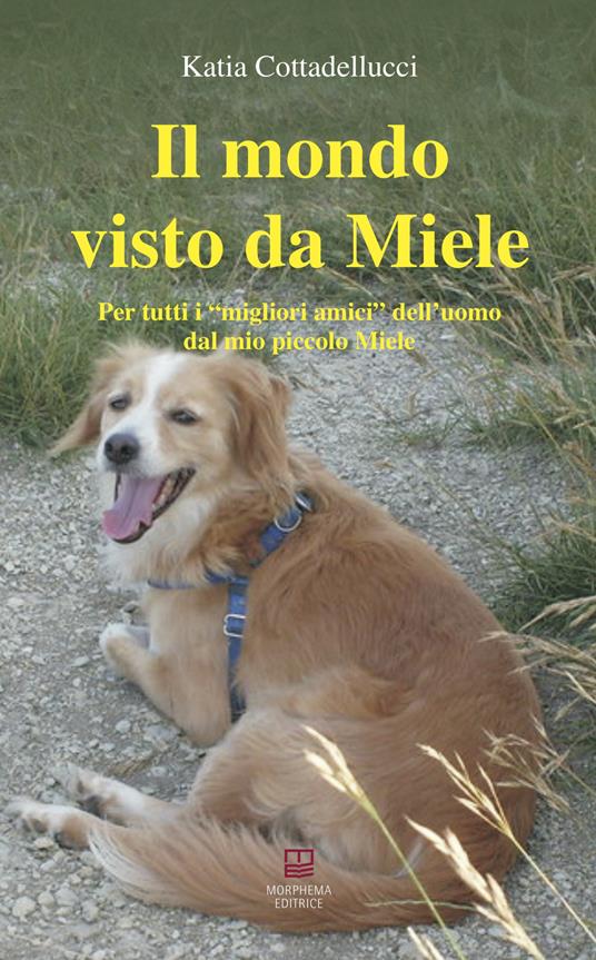 il mondo visto da Miele. Per tutti i «migliori amici» dell'uomo dal mio piccolo Miele - Katia Cottadellucci - copertina