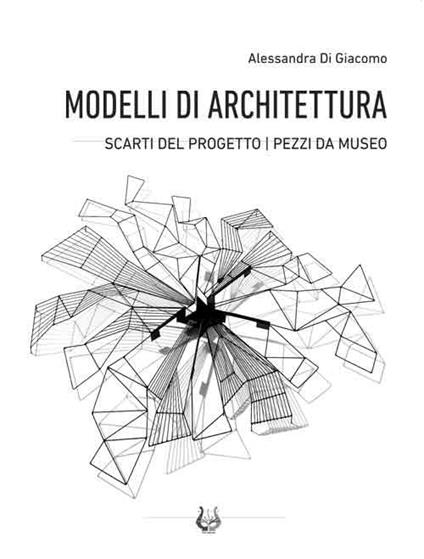 Modelli di architettura. Scarti del progetto. Pezzi da museo - Alessandra Di Giacomo - copertina