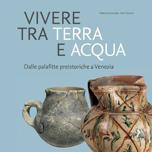 Vivere tra terra e acqua. Dalle palafitte preistoriche a Venezia - Federica Gonzato,Ivan Toluzzo - copertina