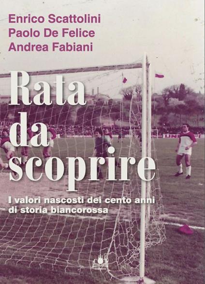 Rata da scoprire. I valori nascosti dei cento anni di storia biancorossa - Enrico Maria Scattolini,Paolo De Felice,Andrea Fabiani - copertina