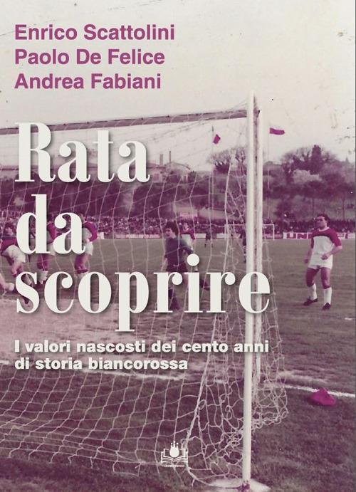 Rata da scoprire. I valori nascosti dei cento anni di storia biancorossa - Enrico Maria Scattolini,Paolo De Felice,Andrea Fabiani - copertina