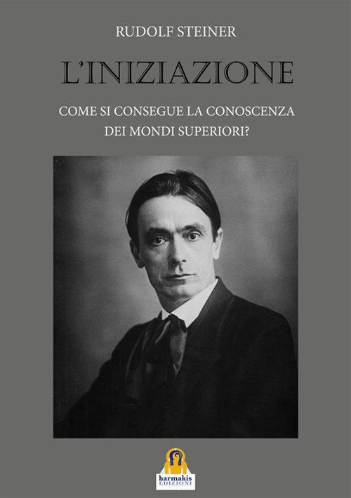 L' iniziazione. Come si consegue la conoscenza dei mondi superiori? - Rudolf Steiner - ebook