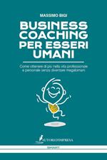 Business coaching per esseri umani. Come ottenere di più nella vita professionale e personale senza diventare megalomani