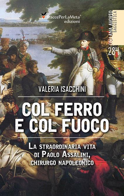 Col ferro e col fuoco. La straordinaria vita di Paolo Assalini, chirurgo napoleonico - Valeria Isacchini - copertina