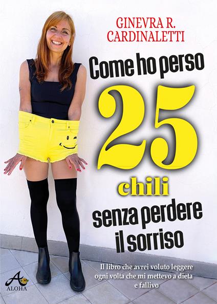 Come ho perso 25 chili senza perdere il sorriso. Il libro che avrei voluto leggere ogni volta che mi mettevo a dieta e fallivo - Ginevra Roberta Cardinaletti - ebook