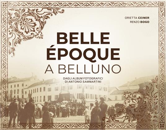 Belle Époque a Belluno. Dagli album fotografici di Antonio Sammartini - Orietta Ceiner,Renzo Bogo,Antonio Sammartini - copertina