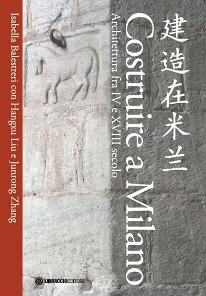 Costruire a Milano. Architettura fra IV e XVIII secolo. Ediz. italiana e cinese - Isabella Balestreri,Hangxu Liu,Junrong Zhang - copertina