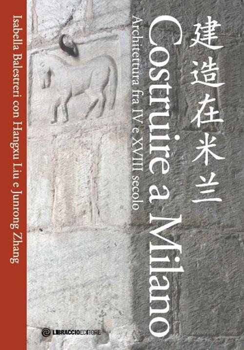 Costruire a Milano. Architettura fra IV e XVIII secolo. Ediz. italiana e cinese - Isabella Balestreri,Hangxu Liu,Junrong Zhang - copertina