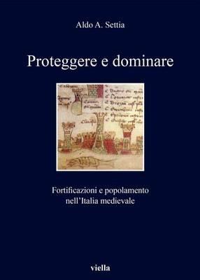 Proteggere e dominare. Fortificazioni e popolamento nell'Italia medievale - Aldo A. Settia - copertina