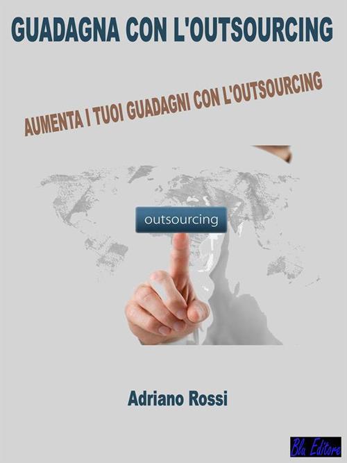 Guadagna con l'outsourcing. Aumenta i tuoi guadagni con l'outsourcing! - Adriano Rossi - ebook