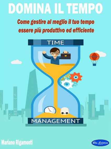 Domina il tempo. Come gestire al meglio il tuo tempo, essere più produttivo ed efficiente - Mariano Rigamonti - ebook