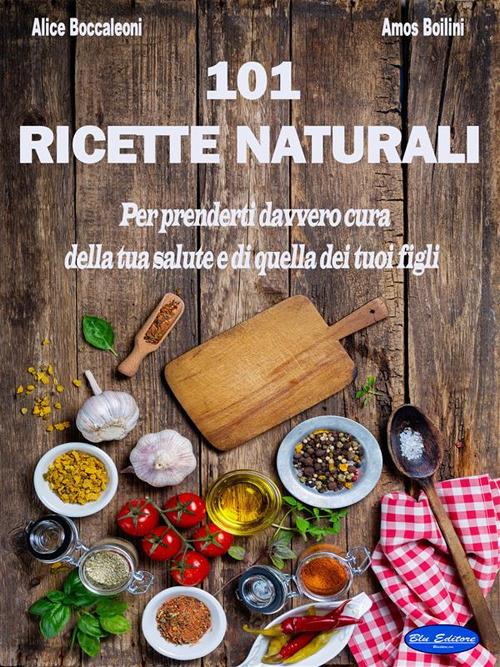 101 ricette naturali. Per prenderti davvero cura della tua salute e di quella dei tuoi figli - Alice Boccaleoni,Amos Boilini - ebook