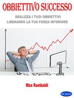 Obbiettivo successo. Realizza i tuoi obbiettivi liberando la tua forza interiore