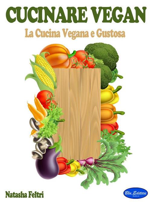 Cucinare vegan. La cucina vegana e gustosa - Natasha Feltri - ebook